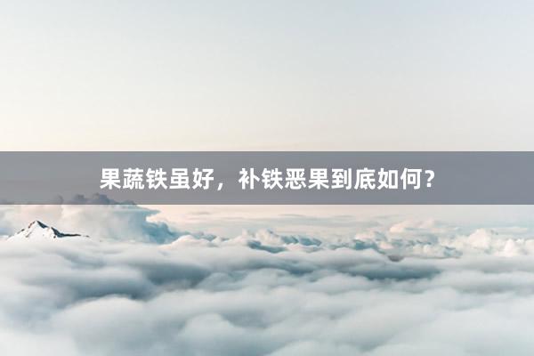 果蔬铁虽好，补铁恶果到底如何？