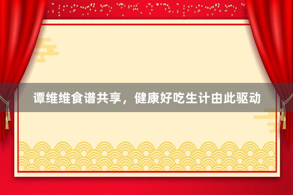 谭维维食谱共享，健康好吃生计由此驱动