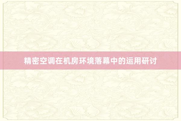 精密空调在机房环境落幕中的运用研讨