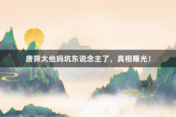 唐筛太他妈坑东说念主了，真相曝光！